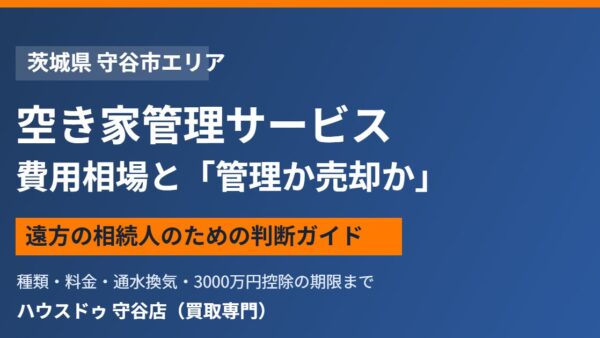 空き家管理サービスの費用相場と「管理か売却か」の判断｜守谷店